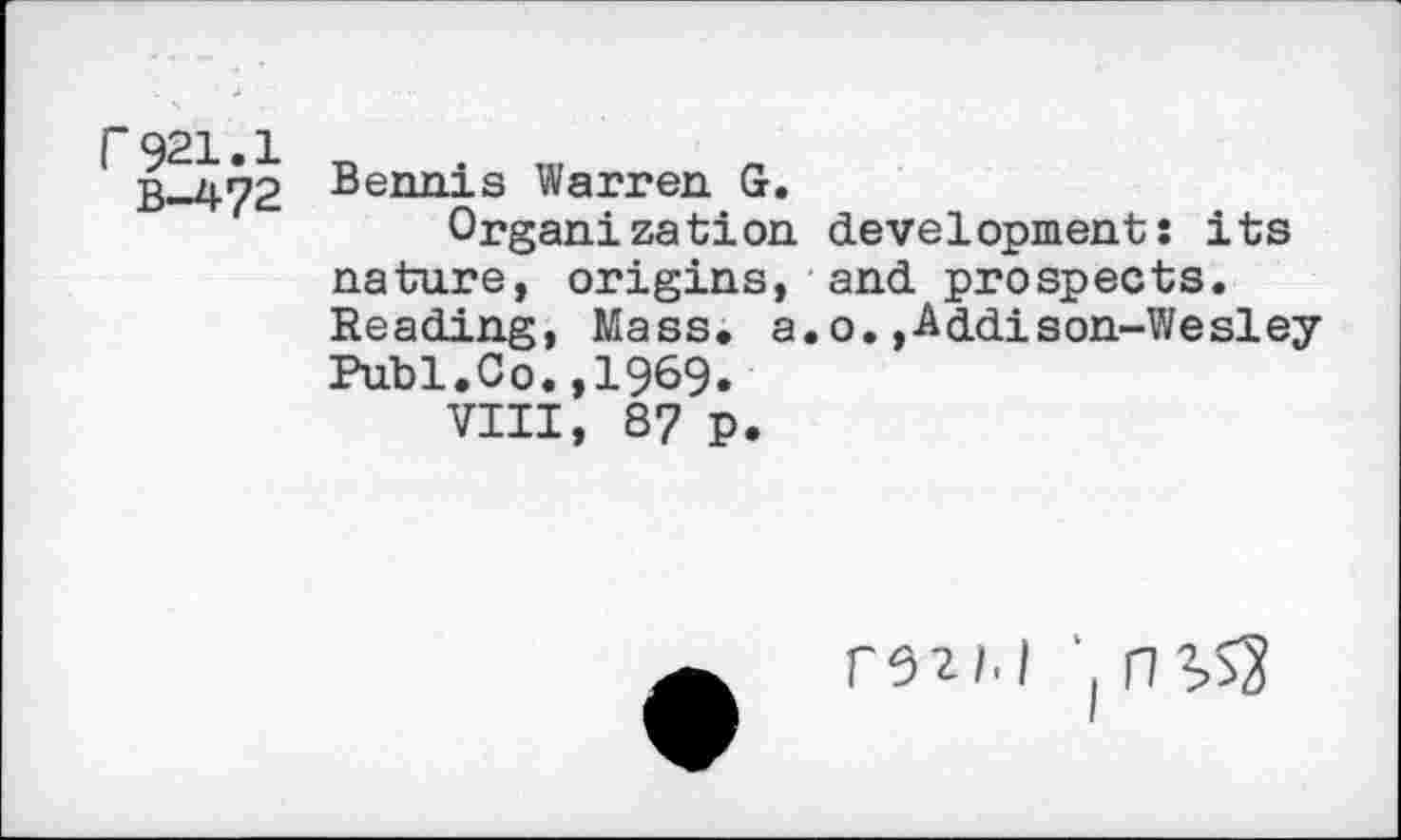 ﻿r921.1
B-472
Bennis Warren G.
Organization development: its nature, origins, and prospects. Reading, Mass. a.o.»Addison-Wesley Publ.Co.,1969.
VIII, 87 p.